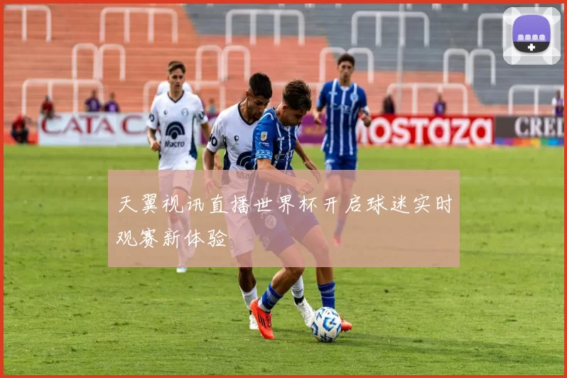 天翼视讯直播世界杯开启球迷实时观赛新体验