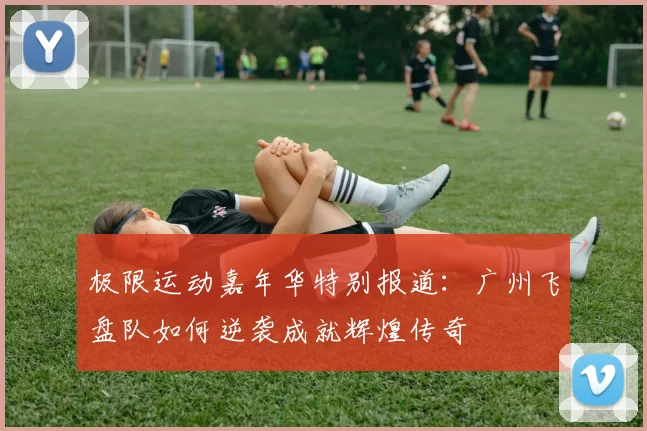 极限运动嘉年华特别报道：广州飞盘队如何逆袭成就辉煌传奇