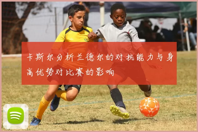 卡斯尔分析兰德尔的对抗能力与身高优势对比赛的影响