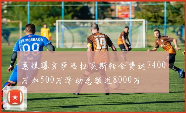 意媒曝贡萨洛拉莫斯转会费达7400万加500万浮动总额近8000万