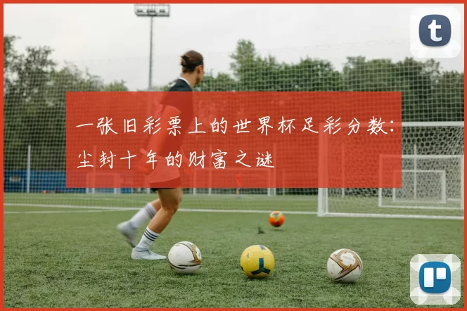 一张旧彩票上的世界杯足彩分数:尘封十年的财富之谜