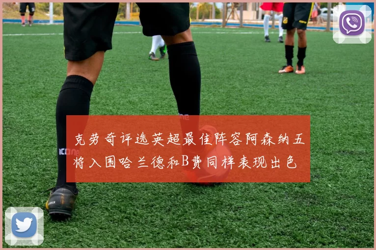 克劳奇评选英超最佳阵容阿森纳五将入围哈兰德和B费同样表现出色