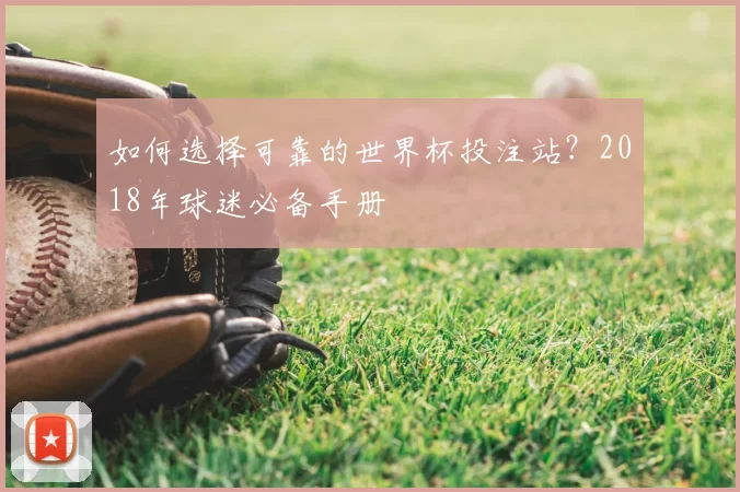 如何选择可靠的世界杯投注站？2018年球迷必备手册