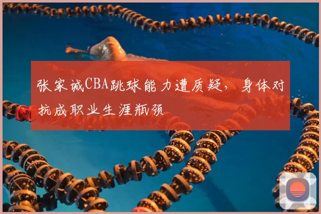 张家诚CBA跳球能力遭质疑,身体对抗成职业生涯瓶颈
