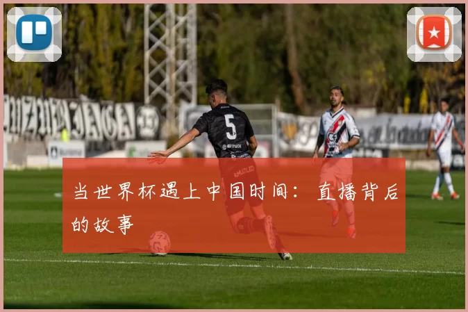 当世界杯遇上中国时间：直播背后的故事