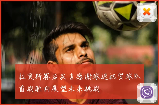 拉莫斯赛后发言感谢球迷祝贺球队首战胜利展望未来挑战