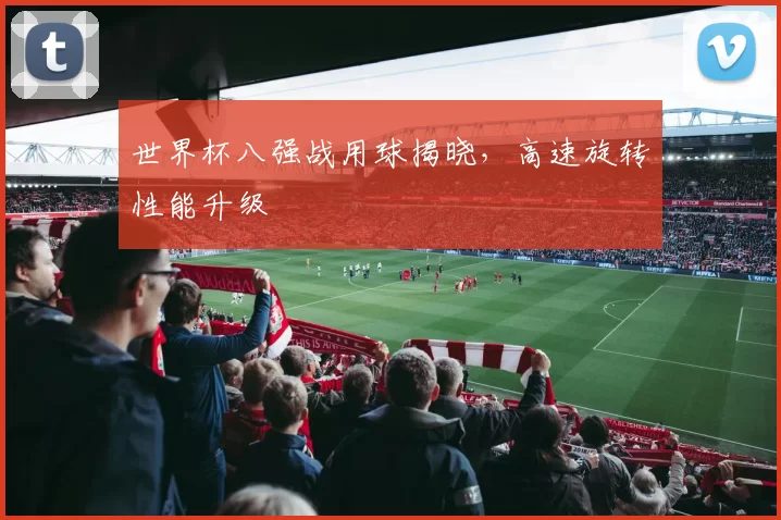 世界杯八强战用球揭晓，高速旋转性能升级