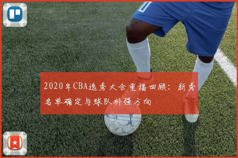 2020年CBA选秀大会重播回顾：新秀名单确定与球队补强方向