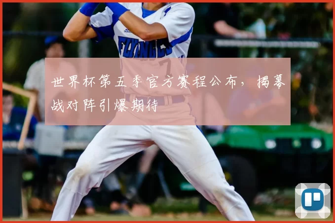 世界杯第五季官方赛程公布，揭幕战对阵引爆期待
