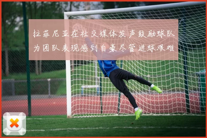 拉菲尼亚在社交媒体发声鼓励球队为团队表现感到自豪尽管进球艰难