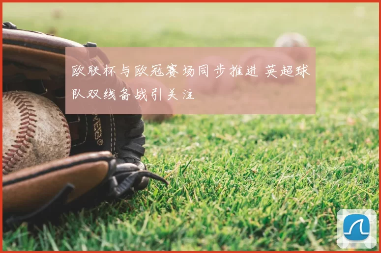 欧联杯与欧冠赛场同步推进 英超球队双线备战引关注
