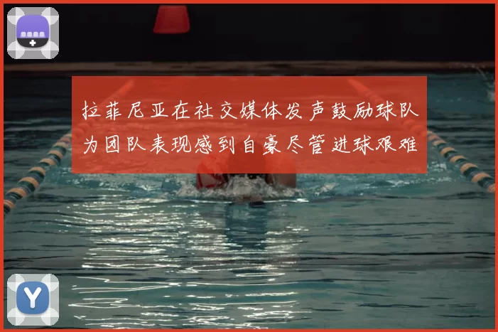 拉菲尼亚在社交媒体发声鼓励球队为团队表现感到自豪尽管进球艰难