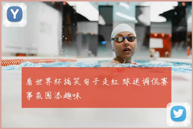 看世界杯搞笑句子走红 球迷调侃赛事氛围添趣味