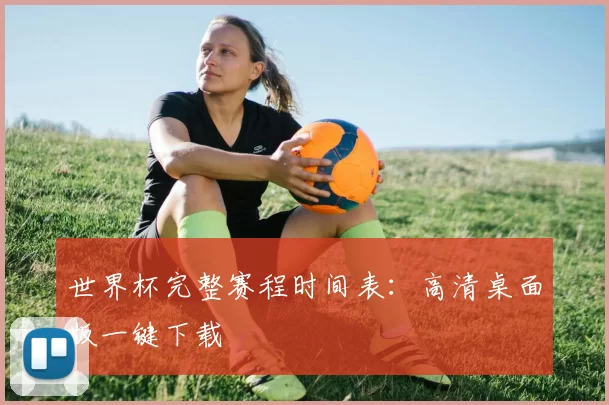 世界杯完整赛程时间表：高清桌面版一键下载