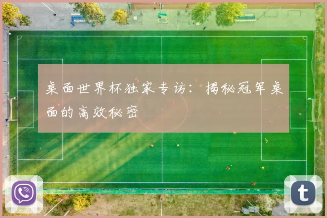 桌面世界杯独家专访:揭秘冠军桌面的高效秘密