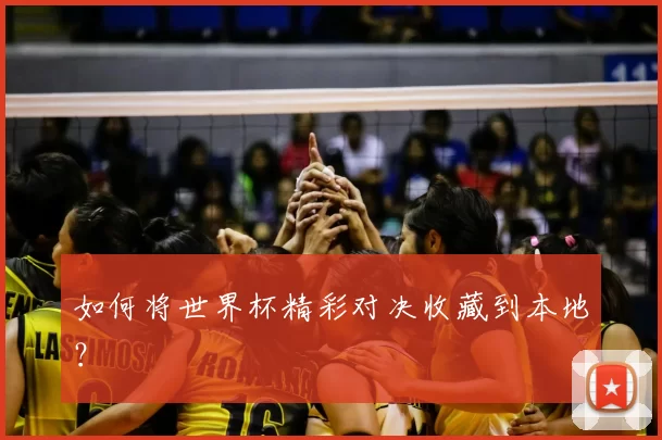 如何将世界杯精彩对决收藏到本地？