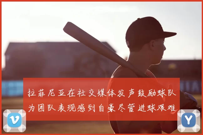 拉菲尼亚在社交媒体发声鼓励球队为团队表现感到自豪尽管进球艰难