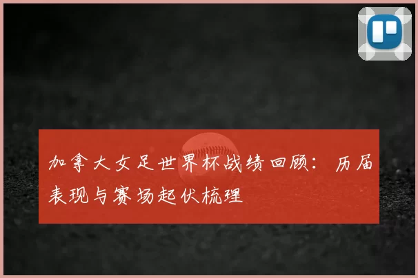 加拿大女足世界杯战绩回顾：历届表现与赛场起伏梳理