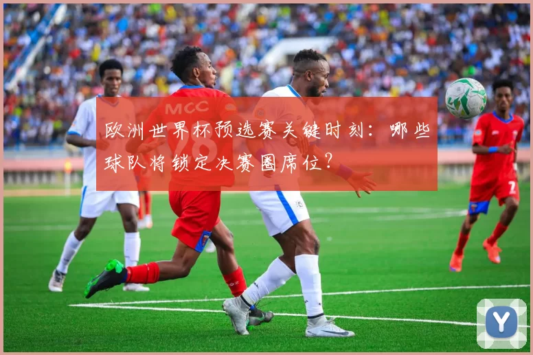 欧洲世界杯预选赛关键时刻:哪些球队将锁定决赛圈席位?