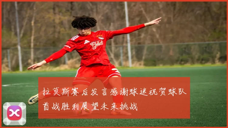 拉莫斯赛后发言感谢球迷祝贺球队首战胜利展望未来挑战
