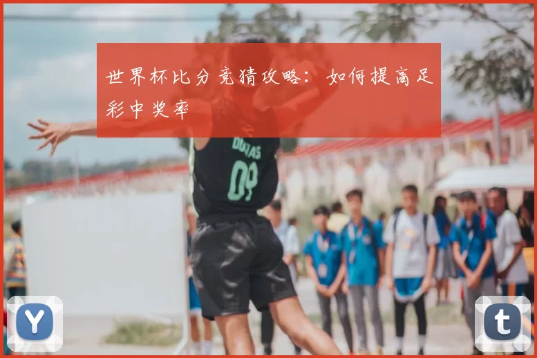 世界杯比分竞猜攻略：如何提高足彩中奖率