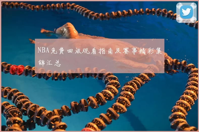NBA免费回放观看指南及赛事精彩集锦汇总