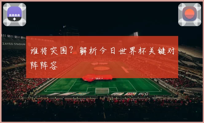 谁将突围?解析今日世界杯关键对阵阵容