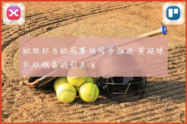 欧联杯与欧冠赛场同步推进 英超球队双线备战引关注
