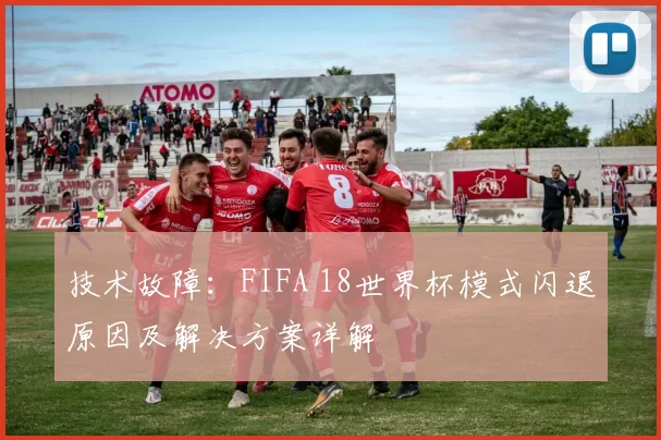 技术故障：FIFA 18世界杯模式闪退原因及解决方案详解