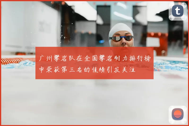 广州攀岩队在全国攀岩耐力排行榜中荣获第三名的佳绩引发关注