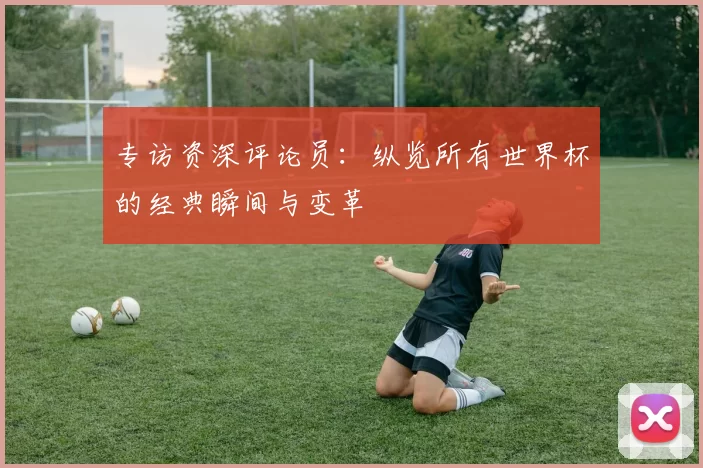 专访资深评论员:纵览所有世界杯的经典瞬间与变革
