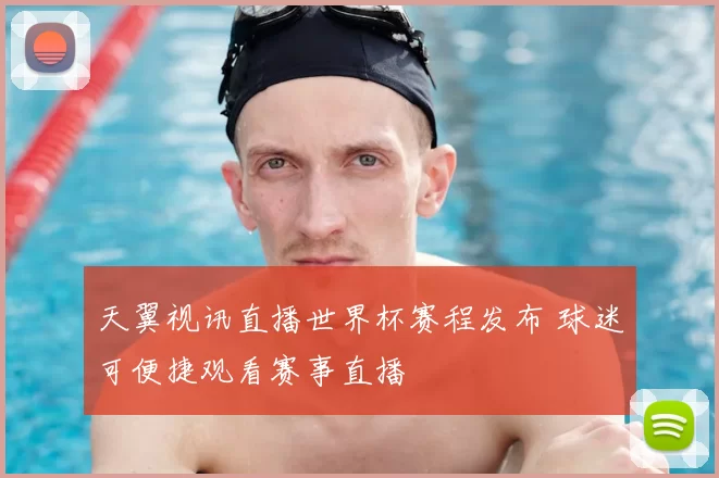 天翼视讯直播世界杯赛程发布 球迷可便捷观看赛事直播