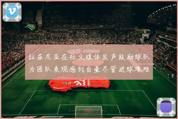 拉菲尼亚在社交媒体发声鼓励球队为团队表现感到自豪尽管进球艰难