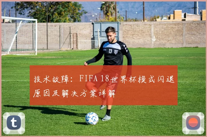 技术故障：FIFA 18世界杯模式闪退原因及解决方案详解