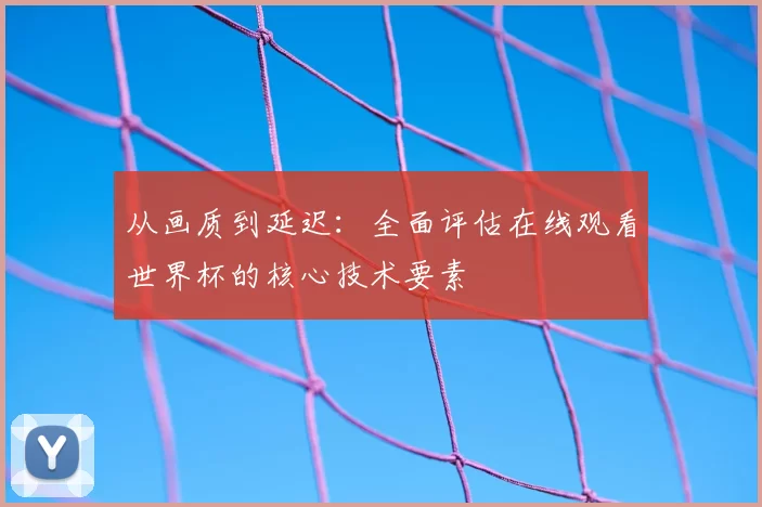 从画质到延迟：全面评估在线观看世界杯的核心技术要素