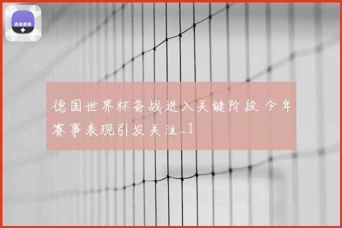 德国世界杯备战进入关键阶段 今年赛事表现引发关注_1