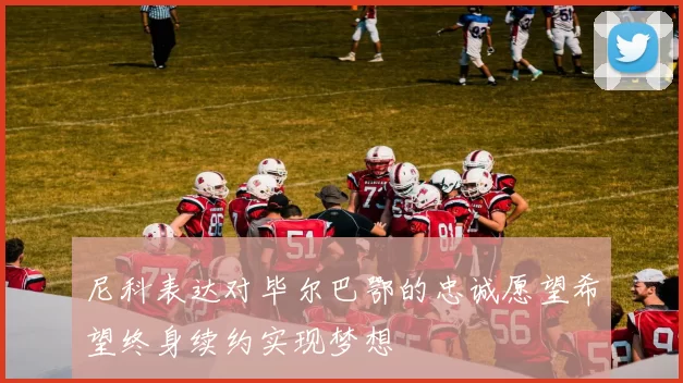 尼科表达对毕尔巴鄂的忠诚愿望希望终身续约实现梦想