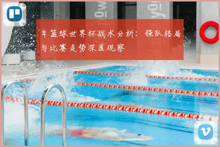 年篮球世界杯战术分析：强队格局与比赛走势深度观察
