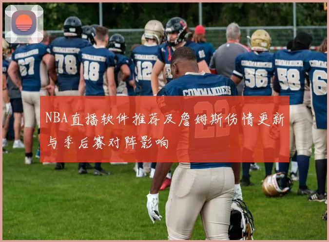NBA直播软件推荐及詹姆斯伤情更新与季后赛对阵影响