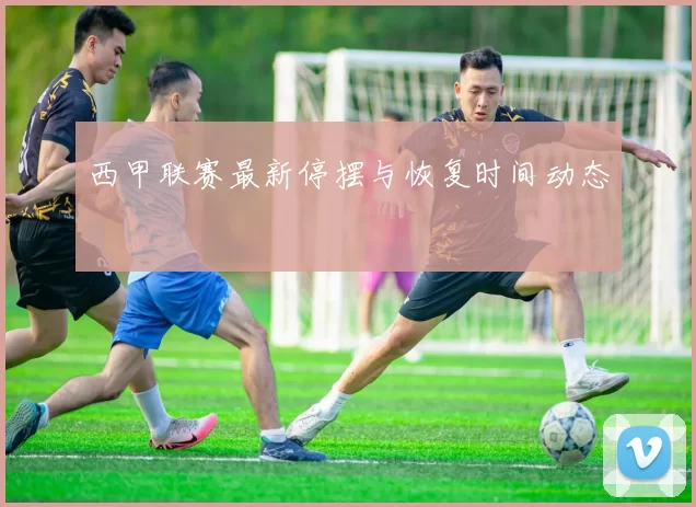 西甲联赛最新停摆与恢复时间动态