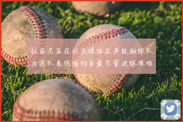拉菲尼亚在社交媒体发声鼓励球队为团队表现感到自豪尽管进球艰难