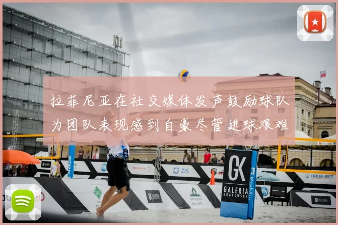 拉菲尼亚在社交媒体发声鼓励球队为团队表现感到自豪尽管进球艰难
