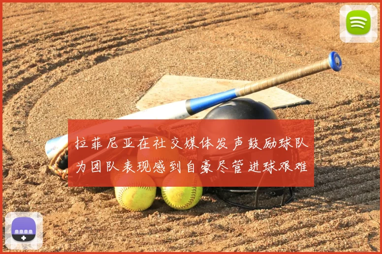 拉菲尼亚在社交媒体发声鼓励球队为团队表现感到自豪尽管进球艰难