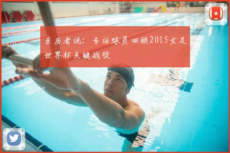 亲历者说：专访球员回顾2015女足世界杯关键战役