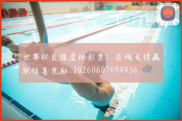 世界杯直播虚拟彩票：在线竞猜赢取惊喜奖励_20260607094936