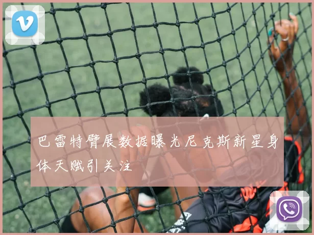 巴雷特臂展数据曝光尼克斯新星身体天赋引关注