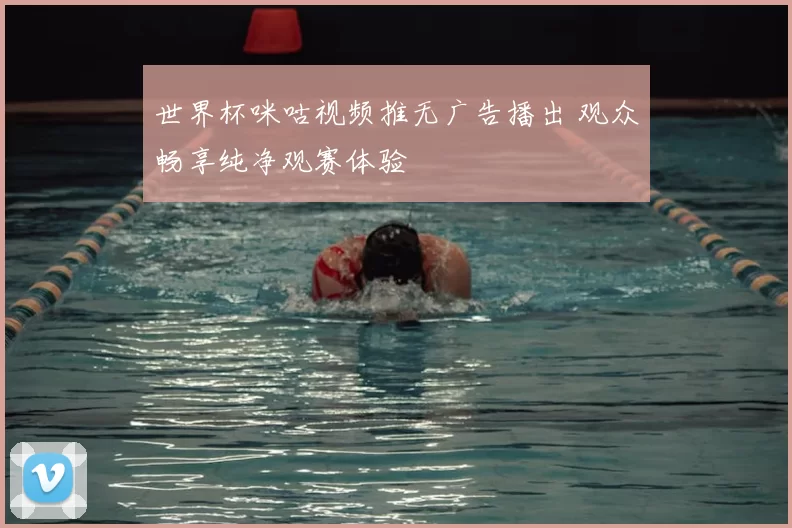 世界杯咪咕视频推无广告播出 观众畅享纯净观赛体验