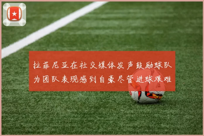 拉菲尼亚在社交媒体发声鼓励球队为团队表现感到自豪尽管进球艰难