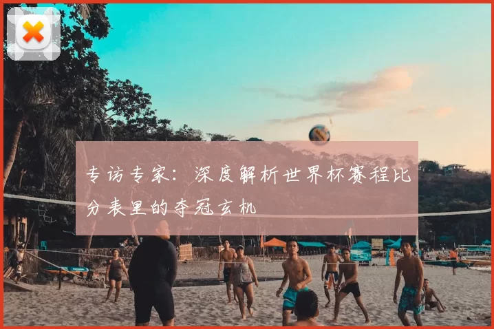 专访专家:深度解析世界杯赛程比分表里的夺冠玄机