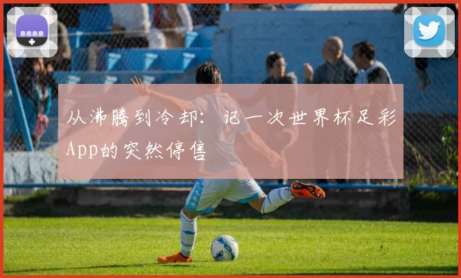 从沸腾到冷却：记一次世界杯足彩App的突然停售